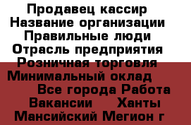 Продавец-кассир › Название организации ­ Правильные люди › Отрасль предприятия ­ Розничная торговля › Минимальный оклад ­ 29 000 - Все города Работа » Вакансии   . Ханты-Мансийский,Мегион г.